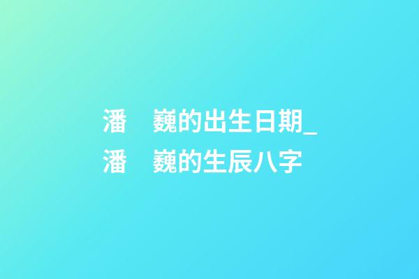 潘　巍的出生日期_潘　巍的生辰八字